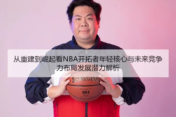 从重建到崛起看NBA开拓者年轻核心与未来竞争力布局发展潜力解析