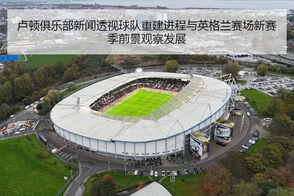 卢顿俱乐部新闻透视球队重建进程与英格兰赛场新赛季前景观察发展