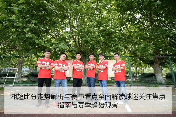 湘超比分走势解析与赛事看点全面解读球迷关注焦点指南与赛季趋势观察