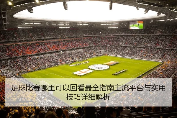 足球比赛哪里可以回看最全指南主流平台与实用技巧详细解析