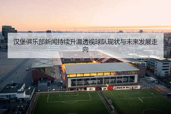 汉堡俱乐部新闻持续升温透视球队现状与未来发展走向