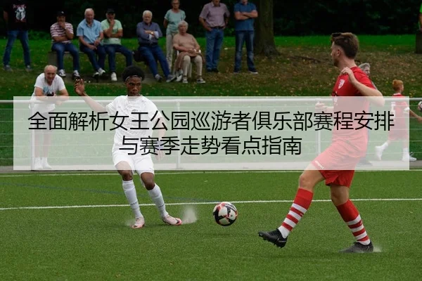 全面解析女王公园巡游者俱乐部赛程安排与赛季走势看点指南