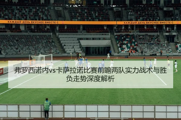 弗罗西诺内vs卡萨拉诺比赛前瞻两队实力战术与胜负走势深度解析