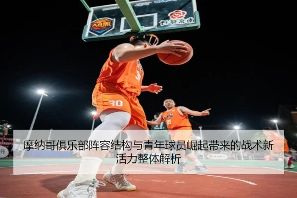 摩纳哥俱乐部阵容结构与青年球员崛起带来的战术新活力整体解析