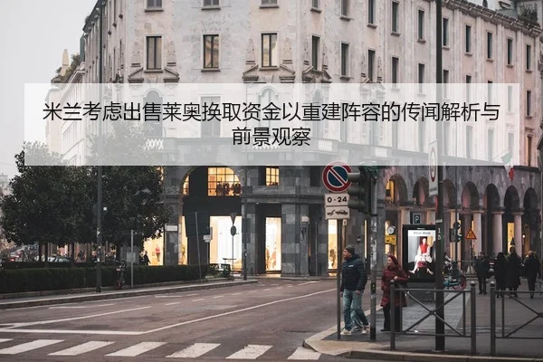 米兰考虑出售莱奥换取资金以重建阵容的传闻解析与前景观察