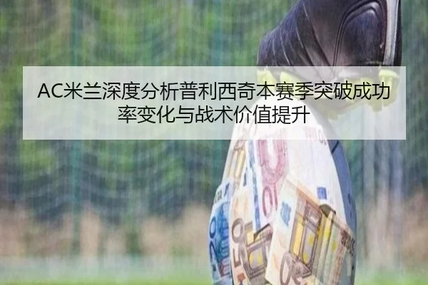 AC米兰深度分析普利西奇本赛季突破成功率变化与战术价值提升