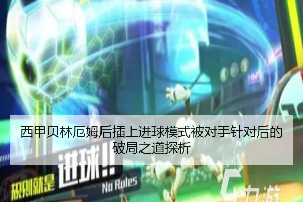 西甲贝林厄姆后插上进球模式被对手针对后的破局之道探析